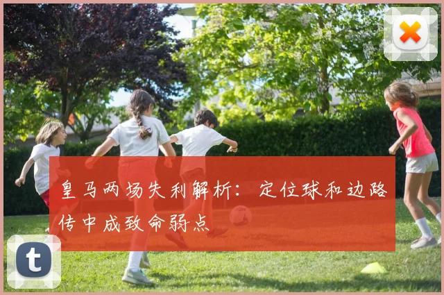 皇马两场失利解析：定位球和边路传中成致命弱点