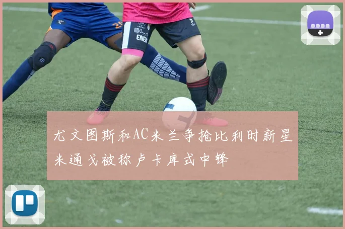 尤文图斯和AC米兰争抢比利时新星米通戈被称卢卡库式中锋