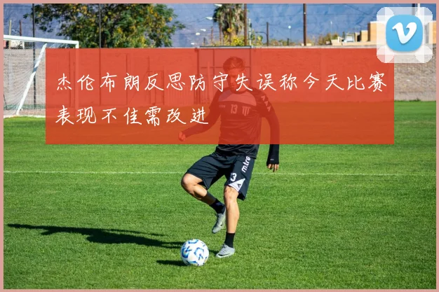 杰伦布朗反思防守失误称今天比赛表现不佳需改进