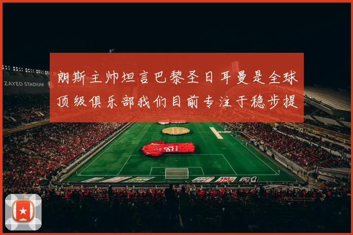 朗斯主帅坦言巴黎圣日耳曼是全球顶级俱乐部我们目前专注于稳步提升表现