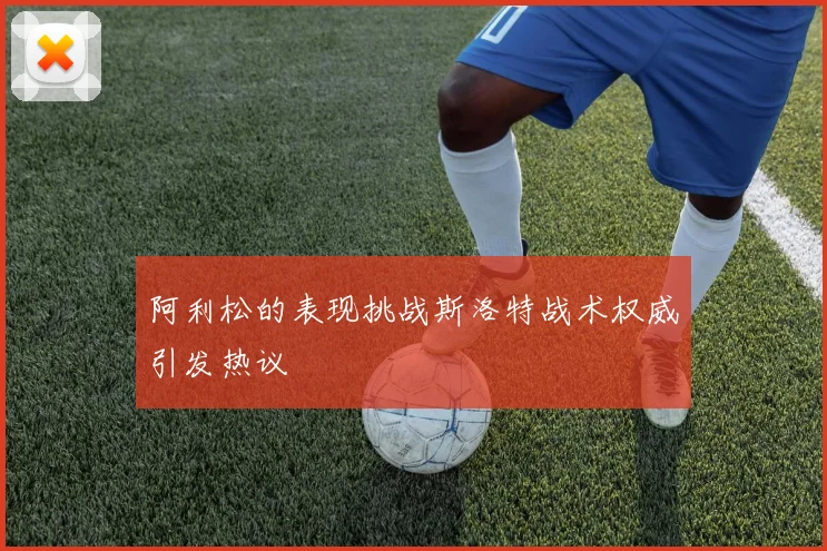 阿利松的表现挑战斯洛特战术权威引发热议
