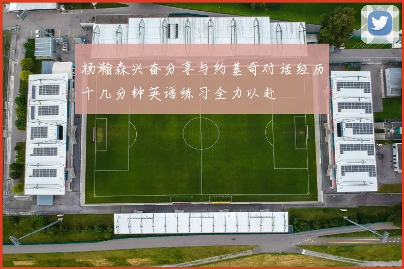 杨瀚森兴奋分享与约基奇对话经历十几分钟英语练习全力以赴