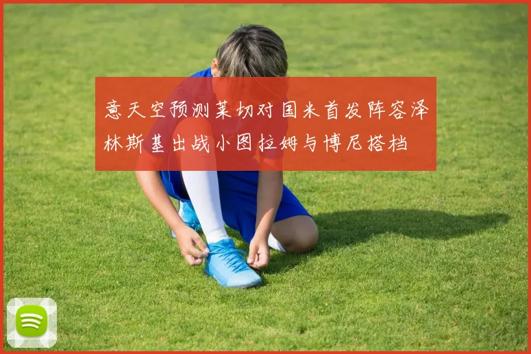 意天空预测莱切对国米首发阵容泽林斯基出战小图拉姆与博尼搭档