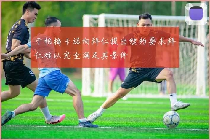 于帕梅卡诺向拜仁提出续约要求拜仁难以完全满足其条件