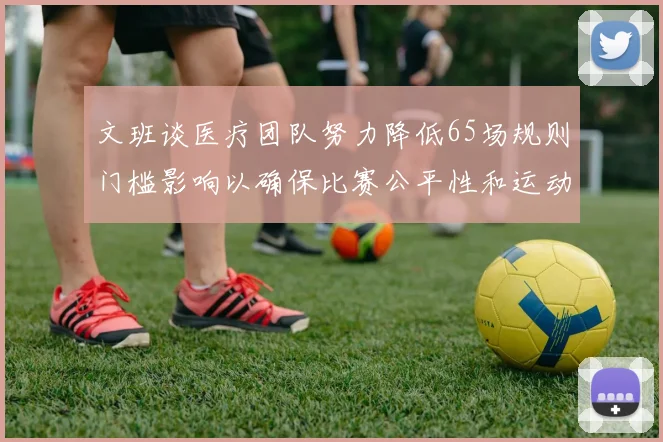 文班谈医疗团队努力降低65场规则门槛影响以确保比赛公平性和运动员健康