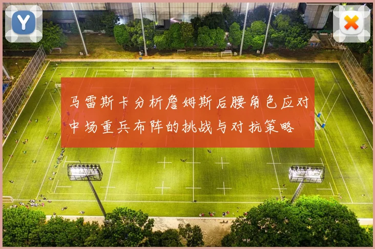 马雷斯卡分析詹姆斯后腰角色应对中场重兵布阵的挑战与对抗策略
