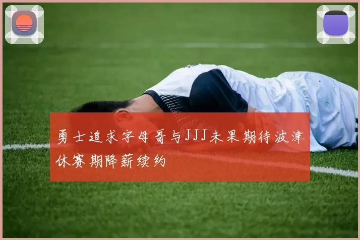 勇士追求字母哥与JJJ未果期待波津休赛期降薪续约