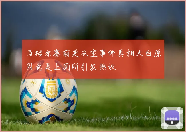 马绍尔赛前更衣室事件真相大白原因竟是上厕所引发热议