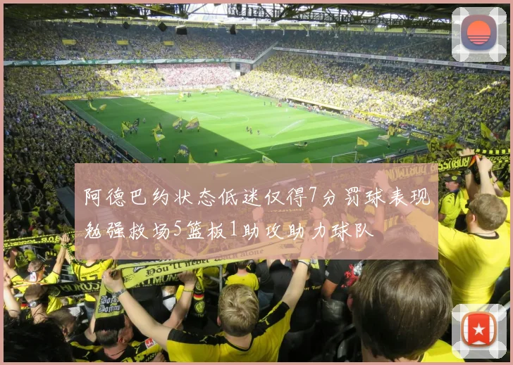 阿德巴约状态低迷仅得7分罚球表现勉强救场5篮板1助攻助力球队