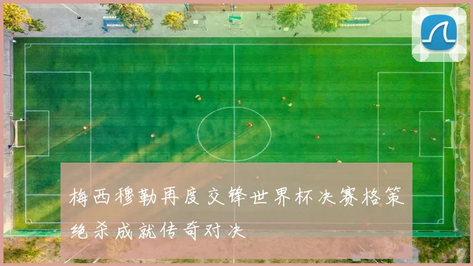 梅西穆勒再度交锋世界杯决赛格策绝杀成就传奇对决