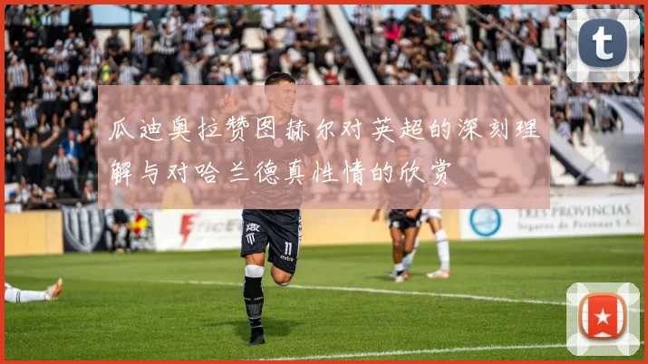 瓜迪奥拉赞图赫尔对英超的深刻理解与对哈兰德真性情的欣赏