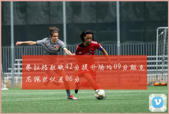 弗拉格狂砍42分提升场均09分距克尼佩尔仅差06分