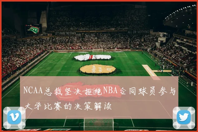 NCAA总裁坚决拒绝NBA合同球员参与大学比赛的决策解读