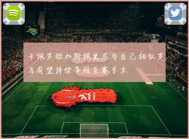卡佩罗称加斯佩里尼与自己相似罗马有望持续争冠至赛季末