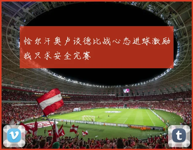 恰尔汗奥卢谈德比战心态进球激励我只求安全完赛