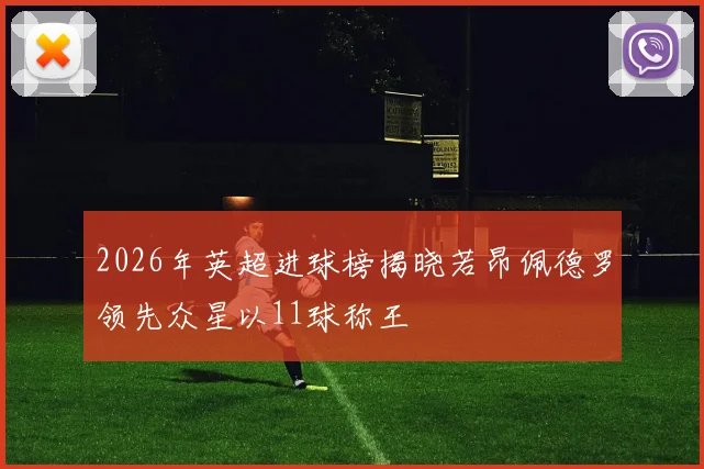 2026年英超进球榜揭晓若昂佩德罗领先众星以11球称王