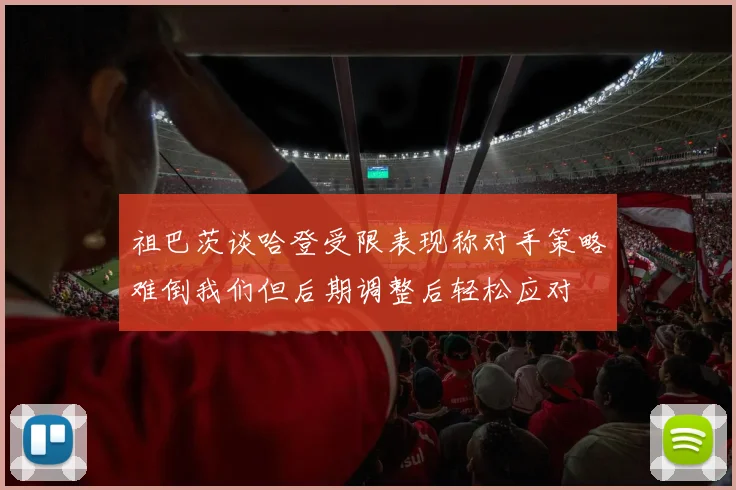 祖巴茨谈哈登受限表现称对手策略难倒我们但后期调整后轻松应对