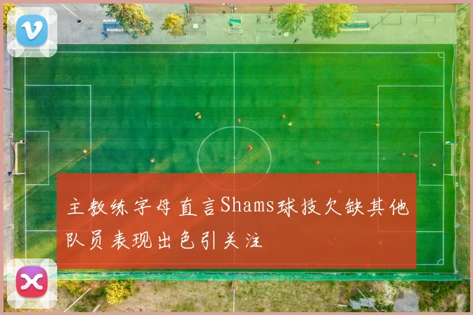 主教练字母直言Shams球技欠缺其他队员表现出色引关注