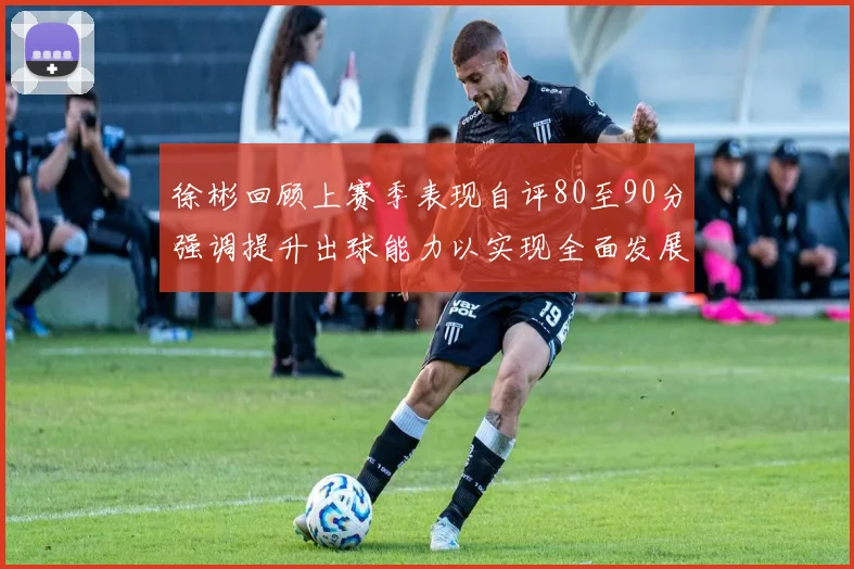 徐彬回顾上赛季表现自评80至90分强调提升出球能力以实现全面发展