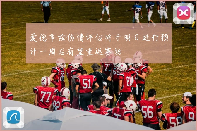 爱德华兹伤情评估将于明日进行预计一周后有望重返赛场
